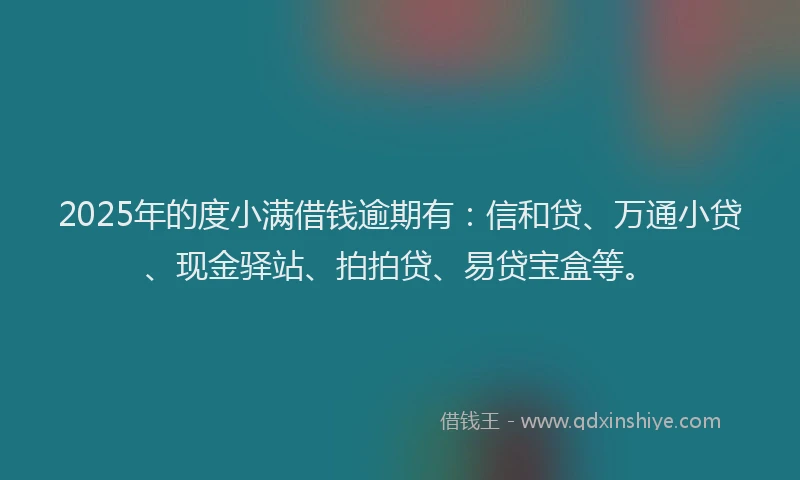 2025年的度小满借钱逾期有：信和贷、万通小贷、现金驿站、拍拍贷、易贷宝盒等。