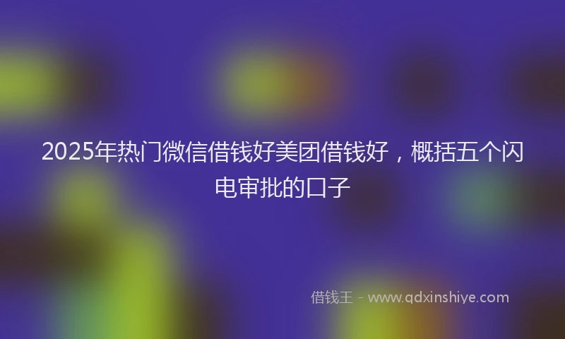 2025年热门微信借钱好美团借钱好,概括五个闪电审批的口子