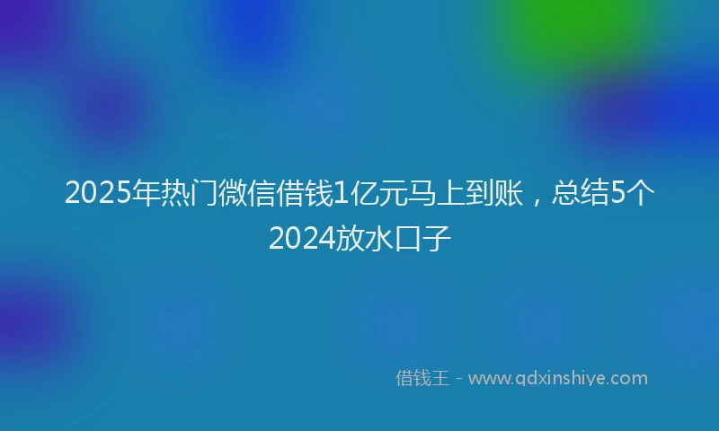2025年热门微信借钱1亿元马上到账，总结5个2024放水口子
