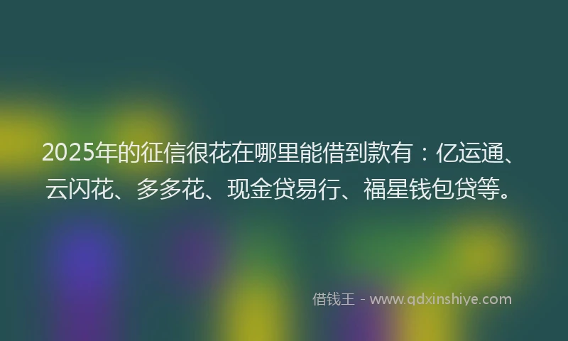 2025年的征信很花在哪里能借到款有：亿运通、云闪花、多多花、现金贷易行、福星钱包贷等。