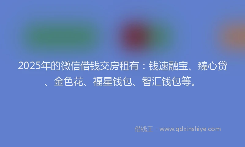 2025年的微信借钱交房租有：钱速融宝、臻心贷、金色花、福星钱包、智汇钱包等。