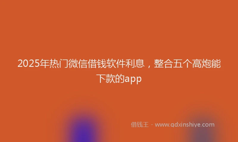 2025年热门微信借钱软件利息，整合五个高炮能下款的app