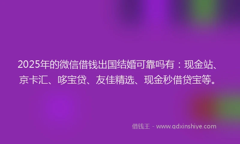 2025年的微信借钱出国结婚可靠吗有:现金站、京卡汇、哆宝贷、友佳精选、现金秒借贷宝等。