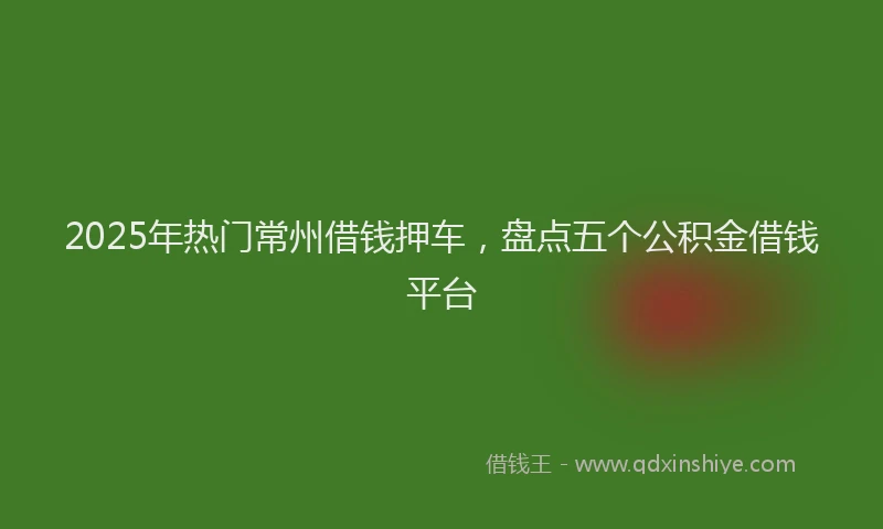 2025年热门常州借钱押车，盘点五个公积金借钱平台