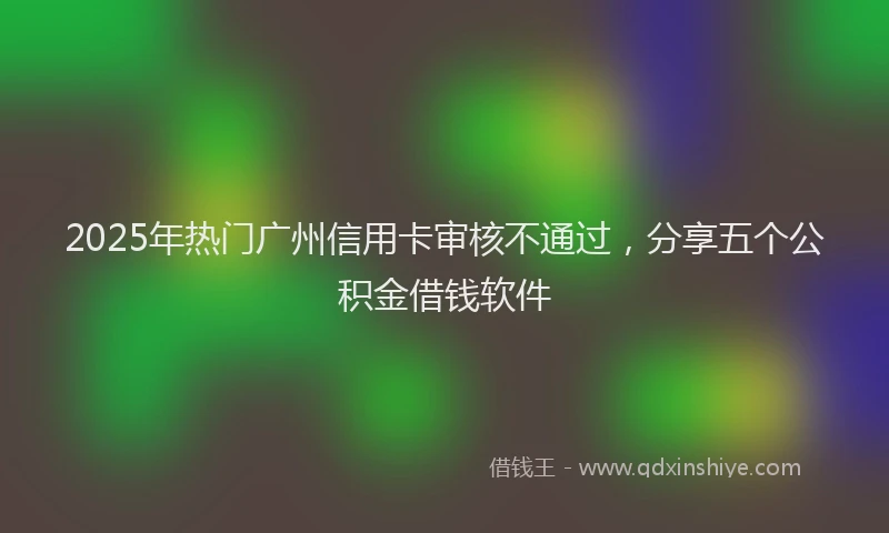 2025年热门广州信用卡审核不通过，分享五个公积金借钱软件
