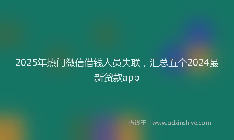 2025年热门微信借钱人员失联，汇总五个2024最新贷款app