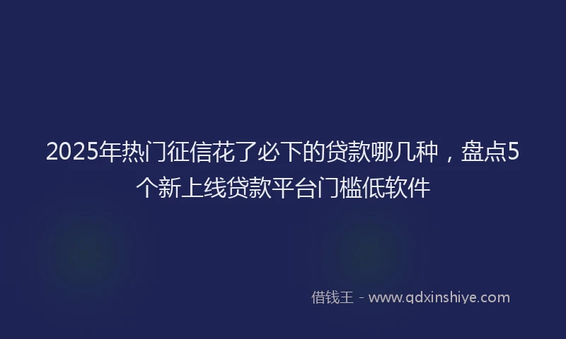 2025年热门征信花了必下的贷款哪几种，盘点5个新上线贷款平台门槛低软件
