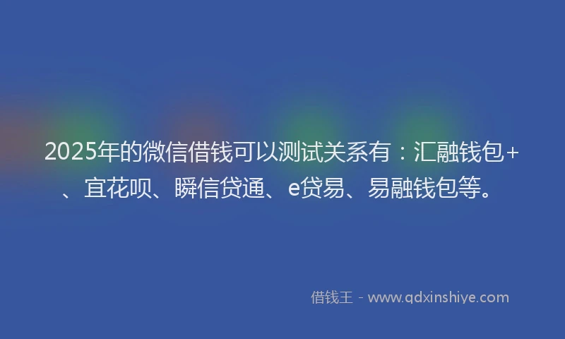 2025年的微信借钱可以测试关系有:汇融钱包+、宜花呗、瞬信贷通、e贷易、易融钱包等。