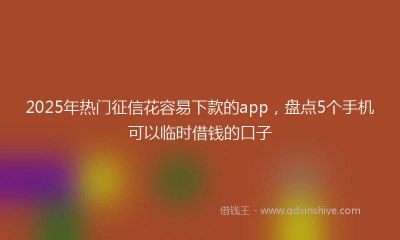 2025年热门征信花容易下款的app，盘点5个手机可以临时借钱的口子