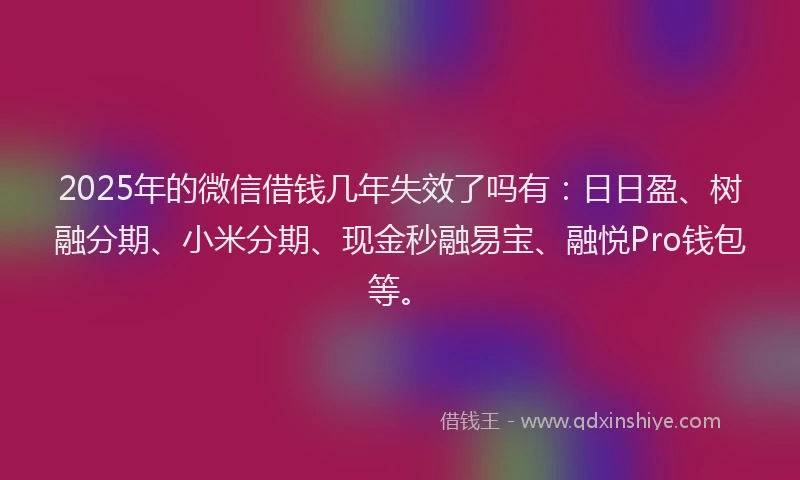 2025年的微信借钱几年失效了吗有:日日盈、树融分期、小米分期、现金秒融易宝、融悦Pro钱包等。