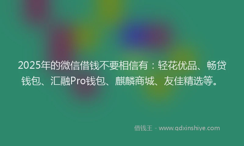 2025年的微信借钱不要相信有：轻花优品、畅贷钱包、汇融Pro钱包、麒麟商城、友佳精选等。