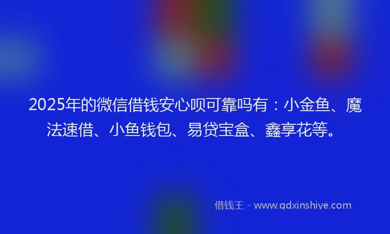 2025年的微信借钱安心呗可靠吗有:小金鱼、魔法速借、小鱼钱包、易贷宝盒、鑫享花等。