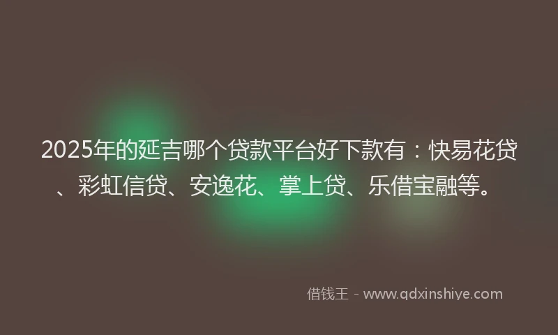 2025年的延吉哪个贷款平台好下款有：快易花贷、彩虹信贷、安逸花、掌上贷、乐借宝融等。