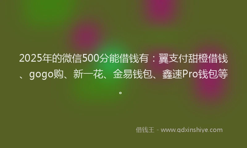 2025年的微信500分能借钱有：翼支付甜橙借钱、gogo购、新一花、金易钱包、鑫速Pro钱包等。