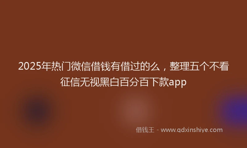 2025年热门微信借钱有借过的么，整理五个不看征信无视黑白百分百下款app