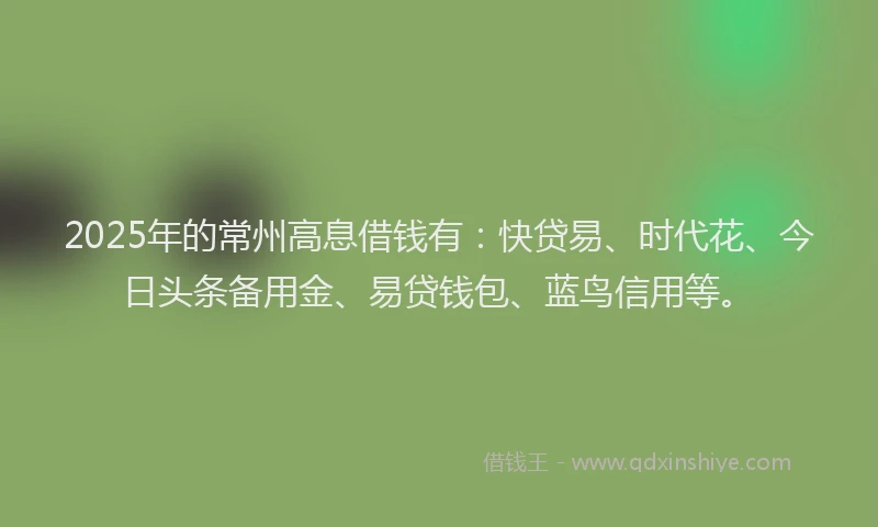 2025年的常州高息借钱有：快贷易、时代花、今日头条备用金、易贷钱包、蓝鸟信用等。