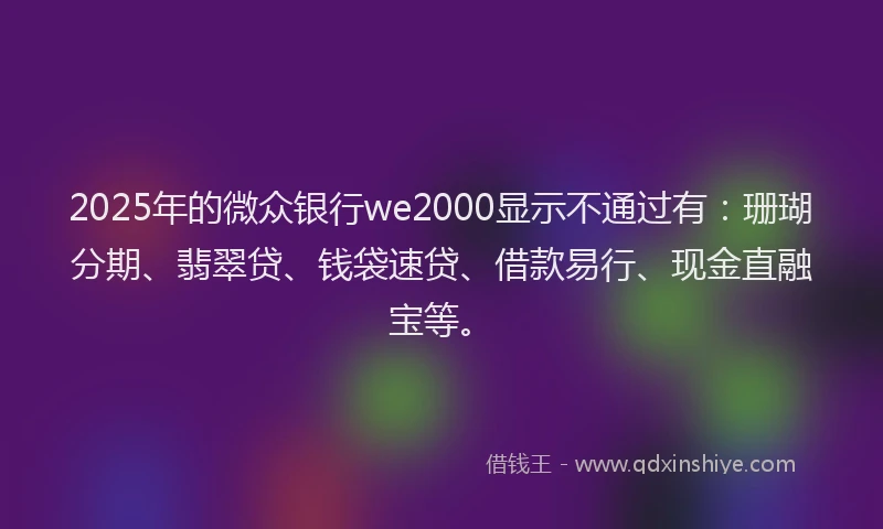 2025年的微众银行we2000显示不通过有：珊瑚分期、翡翠贷、钱袋速贷、借款易行、现金直融宝等。