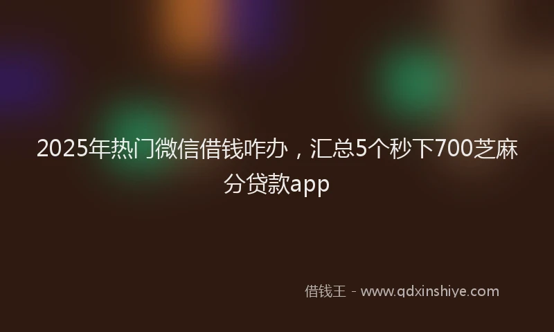 2025年热门微信借钱咋办，汇总5个秒下700芝麻分贷款app