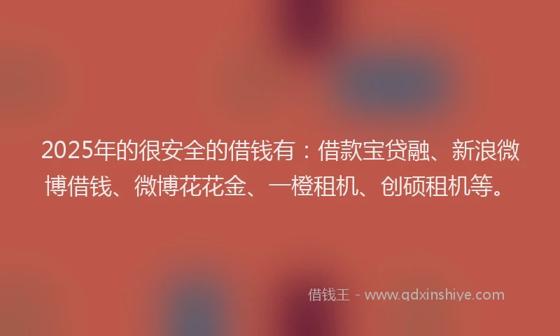 2025年的很安全的借钱有：借款宝贷融、新浪微博借钱、微博花花金、一橙租机、创硕租机等。