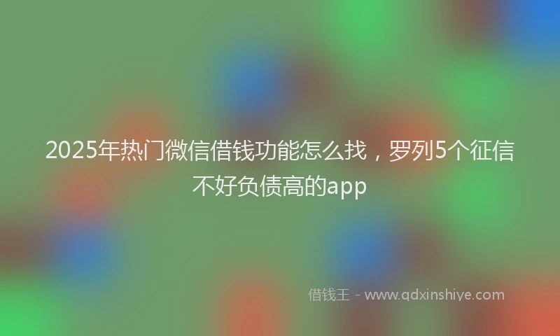 2025年热门微信借钱功能怎么找，罗列5个征信不好负债高的app