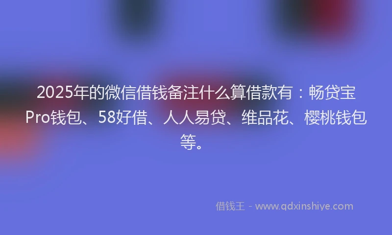 2025年的微信借钱备注什么算借款有:畅贷宝Pro钱包、58好借、人人易贷、维品花、樱桃钱包等。