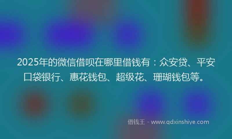2025年的微信借呗在哪里借钱有：众安贷、平安口袋银行、惠花钱包、超级花、珊瑚钱包等。