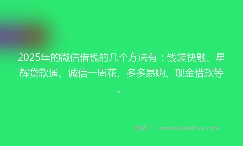 2025年的微信借钱的几个方法有：钱袋快融、星辉贷款通、诚信一周花、多多易购、现金借款等。