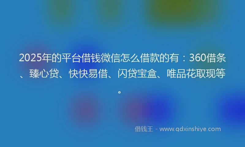 2025年的平台借钱微信怎么借款的有：360借条、臻心贷、快快易借、闪贷宝盒、唯品花取现等。