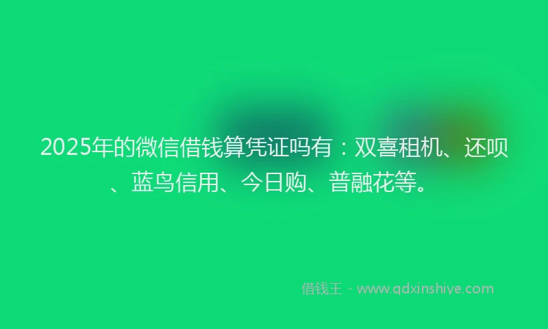 2025年的微信借钱算凭证吗有：双喜租机、还呗、蓝鸟信用、今日购、普融花等。