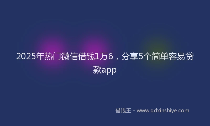 2025年热门微信借钱1万6，分享5个简单容易贷款app