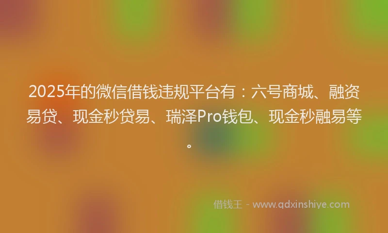2025年的微信借钱违规平台有：六号商城、融资易贷、现金秒贷易、瑞泽Pro钱包、现金秒融易等。