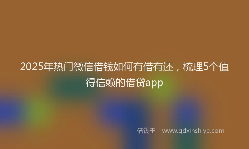 2025年热门微信借钱如何有借有还，梳理5个值得信赖的借贷app
