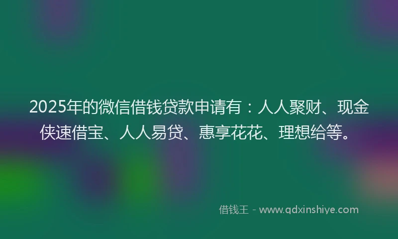 2025年的微信借钱贷款申请有：人人聚财、现金侠速借宝、人人易贷、惠享花花、理想给等。