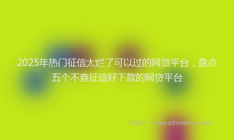 2025年热门征信太烂了可以过的网贷平台，盘点五个不查征信好下款的网贷平台