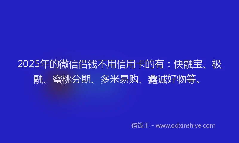 2025年的微信借钱不用信用卡的有：快融宝、极融、蜜桃分期、多米易购、鑫诚好物等。