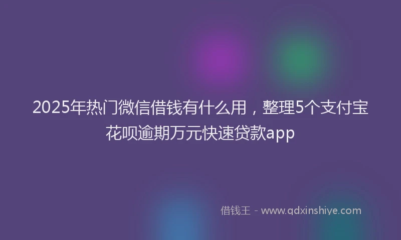 2025年热门微信借钱有什么用，整理5个支付宝花呗逾期万元快速贷款app