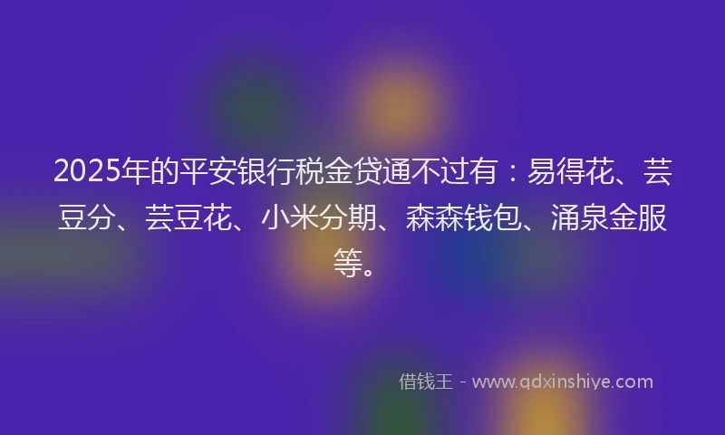 2025年的平安银行税金贷通不过有：易得花、芸豆分、芸豆花、小米分期、森森钱包、涌泉金服等。