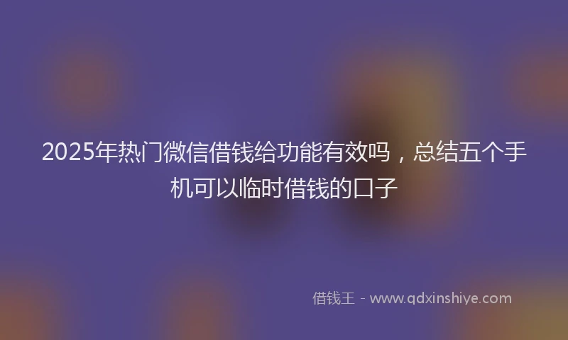 2025年热门微信借钱给功能有效吗，总结五个手机可以临时借钱的口子