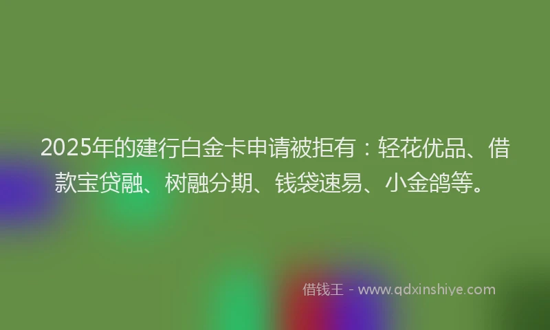 2025年的建行白金卡申请被拒有：轻花优品、借款宝贷融、树融分期、钱袋速易、小金鸽等。
