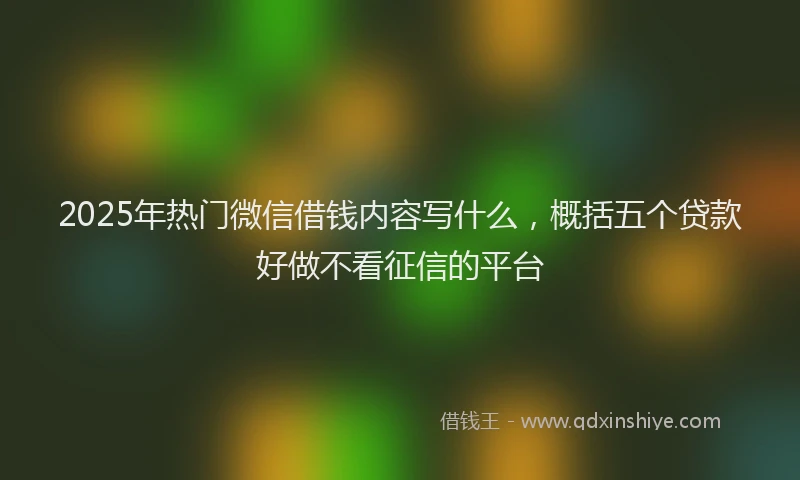2025年热门微信借钱内容写什么，概括五个贷款好做不看征信的平台