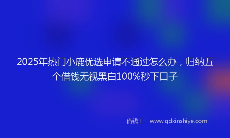 2025年热门小鹿优选申请不通过怎么办，归纳五个借钱无视黑白100%秒下口子