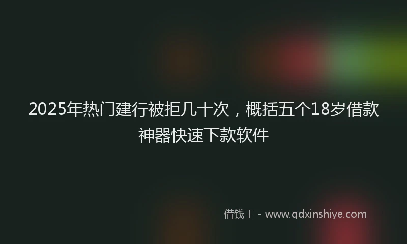 2025年热门建行被拒几十次，概括五个18岁借款神器快速下款软件