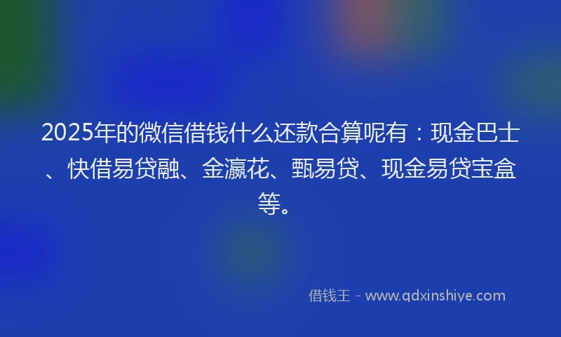 2025年的微信借钱什么还款合算呢有：现金巴士、快借易贷融、金瀛花、甄易贷、现金易贷宝盒等。