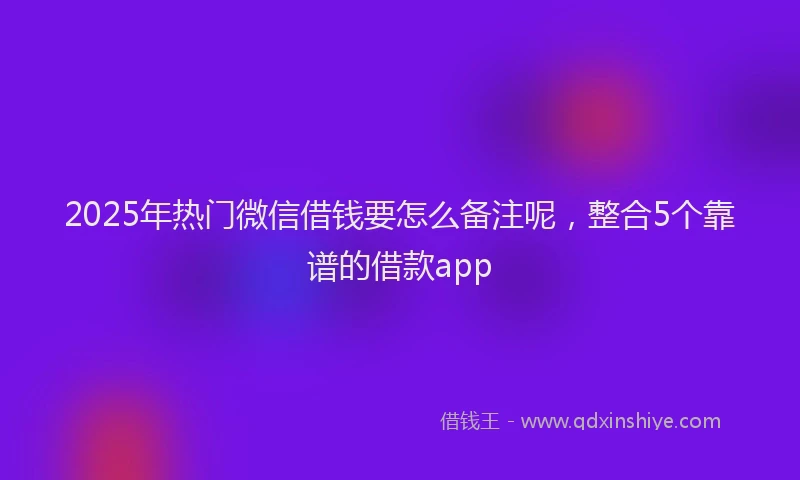 2025年热门微信借钱要怎么备注呢，整合5个靠谱的借款app