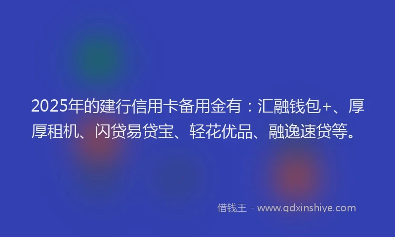 2025年的建行信用卡备用金有：汇融钱包+、厚厚租机、闪贷易贷宝、轻花优品、融逸速贷等。