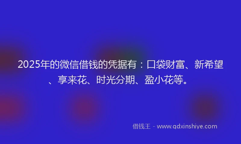 2025年的微信借钱的凭据有：口袋财富、新希望、享来花、时光分期、盈小花等。