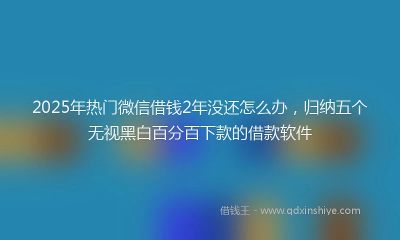 2025年热门微信借钱2年没还怎么办，归纳五个无视黑白百分百下款的借款软件