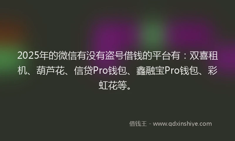 2025年的微信有没有盗号借钱的平台有：双喜租机、葫芦花、信贷Pro钱包、鑫融宝Pro钱包、彩虹花等。