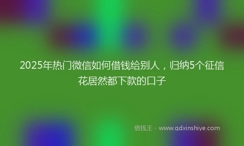 2025年热门微信如何借钱给别人，归纳5个征信花居然都下款的口子