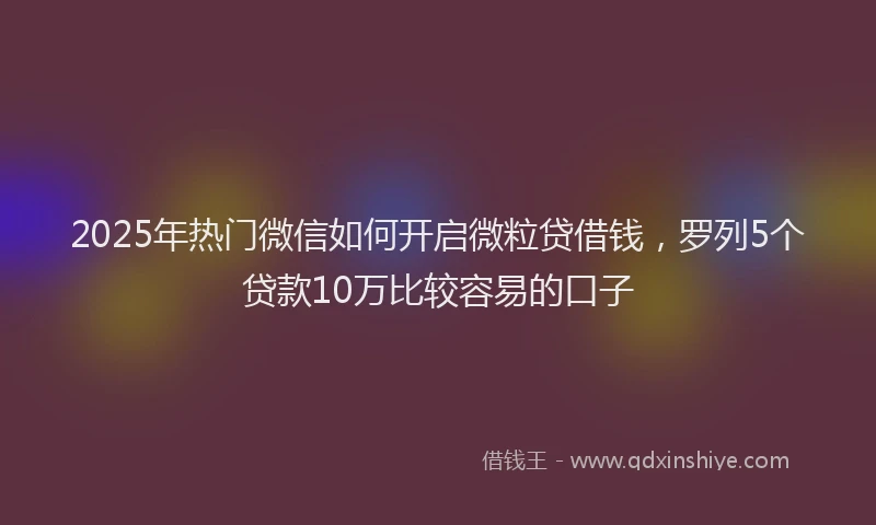 2025年热门微信如何开启微粒贷借钱，罗列5个贷款10万比较容易的口子
